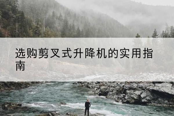 成都剪叉式升降机怎么选-选购剪叉式升降机的实用指南