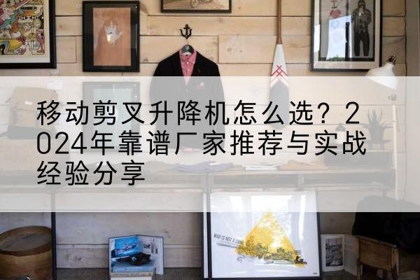 成都升降平台厂家推荐-移动剪叉升降机怎么选？2024年靠谱厂家推荐与实战经验分享