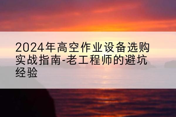 成都高空作业升降机厂家推荐-2024年高空作业设备选购实战指南-老工程师的避坑经验