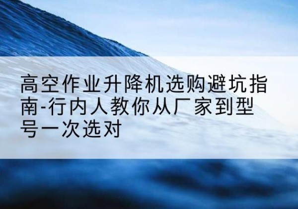 成都升降平台厂家-高空作业升降机选购避坑指南-行内人教你从厂家到型号一次选对