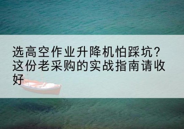 成都高空作业升降机厂家推荐-选高空作业升降机怕踩坑？这份老采购的实战指南请收好