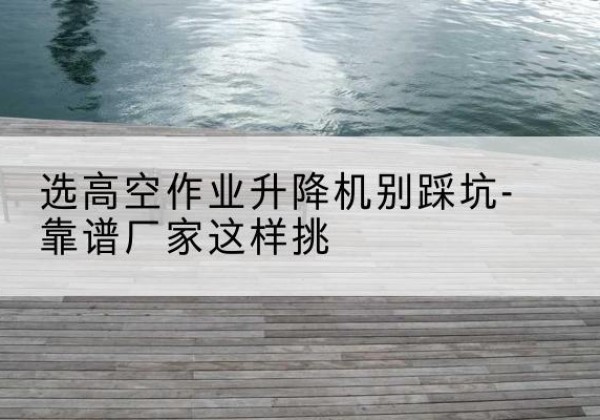 成都剪叉式升降机厂家-选高空作业升降机别踩坑-靠谱厂家这样挑
