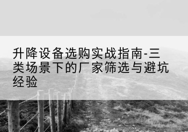 成都移动式升降机厂家推荐-升降设备选购实战指南-三类场景下的厂家筛选与避坑经验