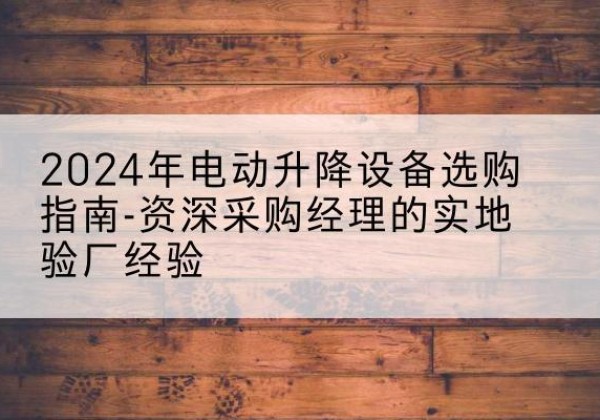 成都电动剪叉升降平台厂家-2024年电动升降设备选购指南-资深采购经理的实地验厂经验