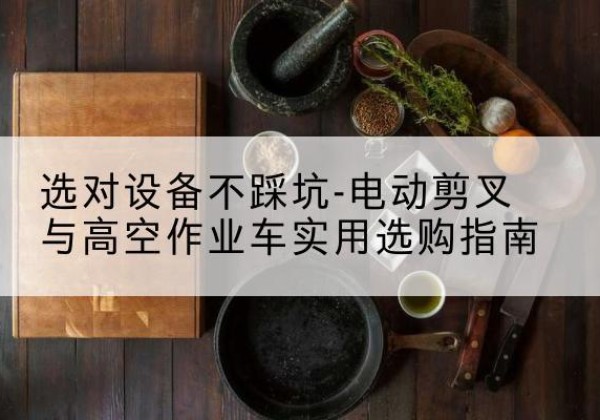 成都电动剪叉升降平台怎么选-选对设备不踩坑-电动剪叉与高空作业车实用选购指南