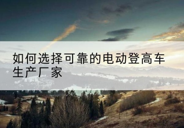 成都电动登高车厂家-如何选择可靠的电动登高车生产厂家
