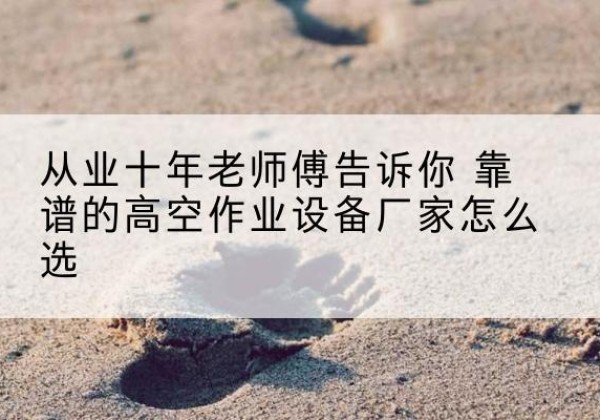 成都高空作业升降机厂家推荐-从业十年老师傅告诉你 靠谱的高空作业设备厂家怎么选