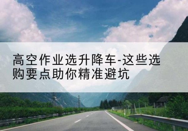 成都升降车厂家-高空作业选升降车-这些选购要点助你*避坑