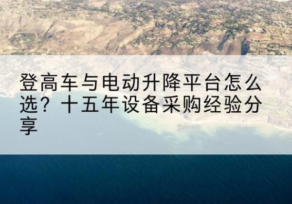 成都登高车厂家厂家-登高车与电动升降平台怎么选？十五年设备采购经验分享