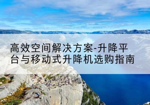 成都升降平台厂家-*空间解决方案-升降平台与移动式升降机选购指南