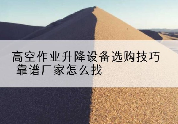 成都电动升降平台厂家推荐-高空作业升降设备选购技巧 靠谱厂家怎么找