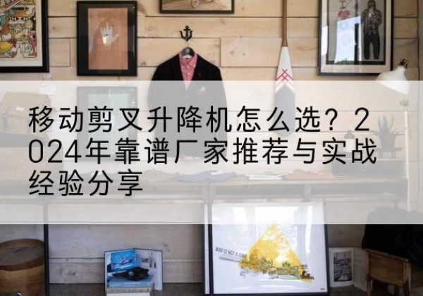 成都升降平台厂家推荐-移动剪叉升降机怎么选？2024年靠谱厂家推荐与实战经验分享