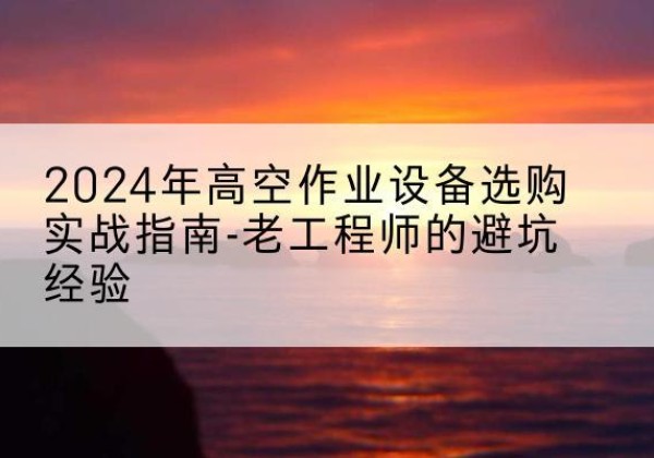 成都高空作业升降机厂家推荐-2024年高空作业设备选购实战指南-老工程师的避坑经验